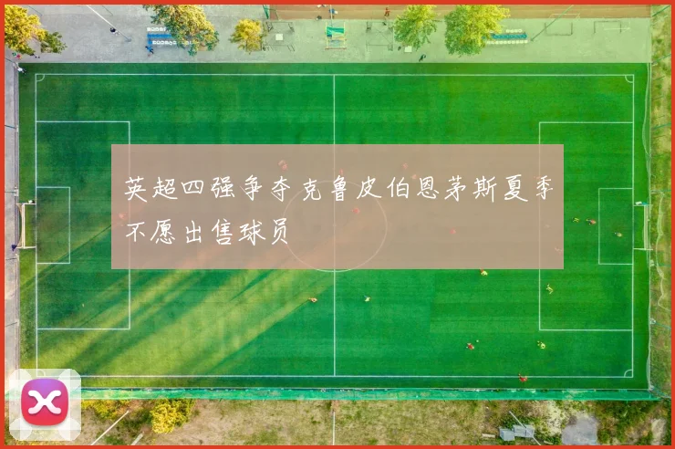 英超四强争夺克鲁皮伯恩茅斯夏季不愿出售球员