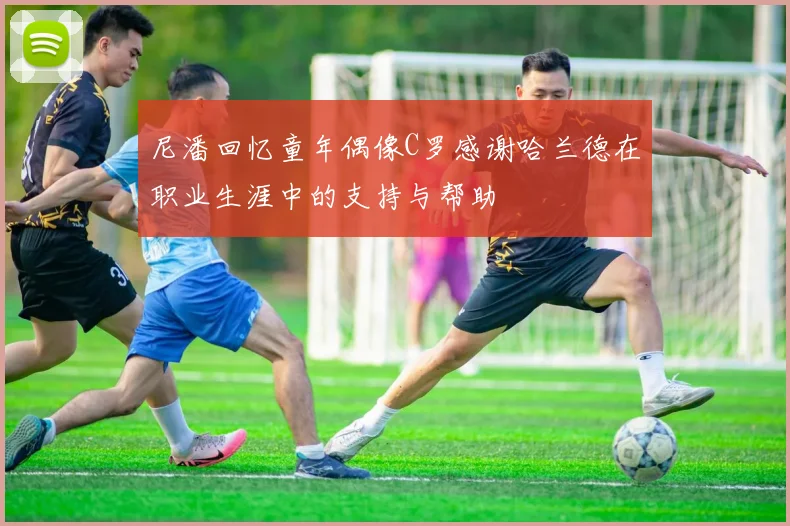 尼潘回忆童年偶像C罗感谢哈兰德在职业生涯中的支持与帮助