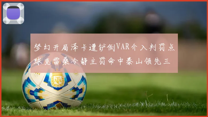 梦幻开局泽卡遭铲倒VAR介入判罚点球克雷桑冷静主罚命中泰山领先三镇