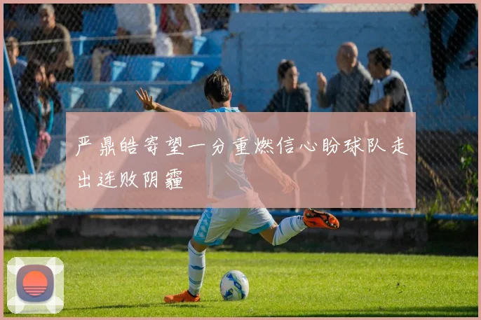 严鼎皓寄望一分重燃信心盼球队走出连败阴霾