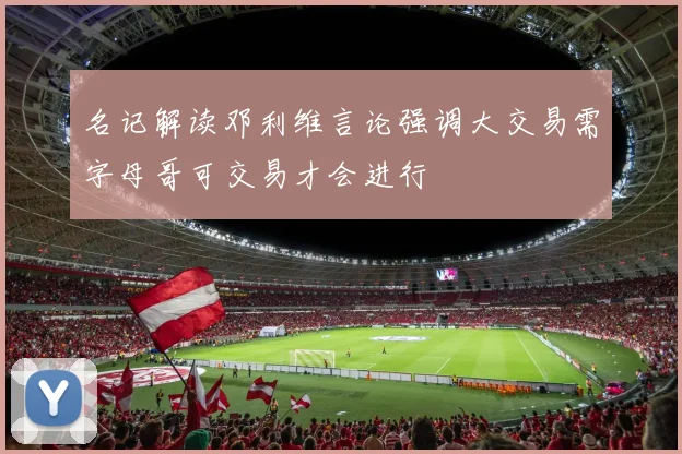 名记解读邓利维言论强调大交易需字母哥可交易才会进行