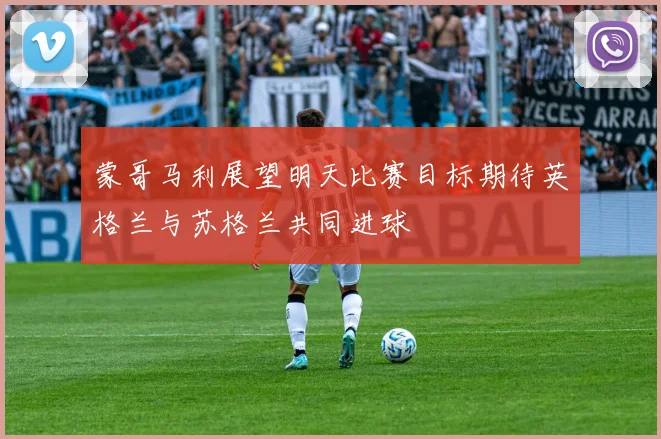 蒙哥马利展望明天比赛目标期待英格兰与苏格兰共同进球