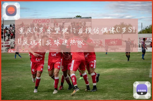 重庆C罗余望破门后模仿偶像C罗SIU庆祝引发球迷热议