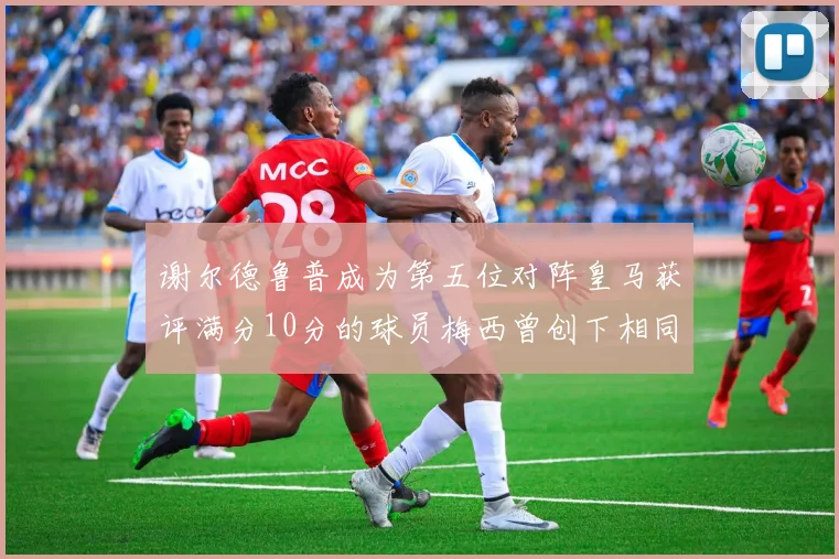谢尔德鲁普成为第五位对阵皇马获评满分10分的球员梅西曾创下相同成就