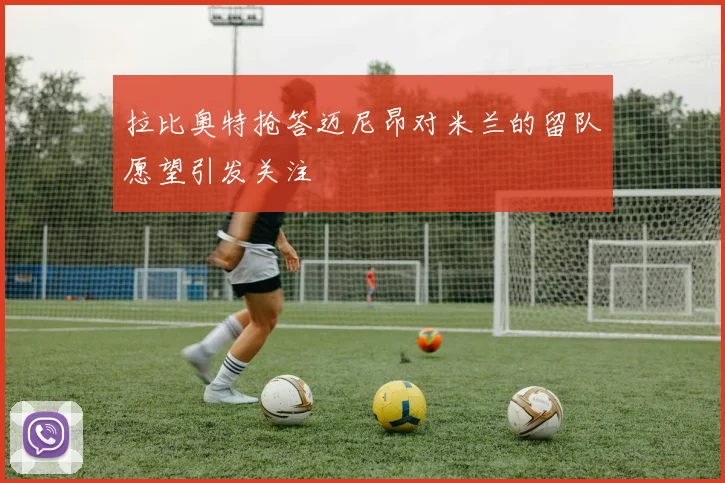 拉比奥特抢答迈尼昂对米兰的留队愿望引发关注