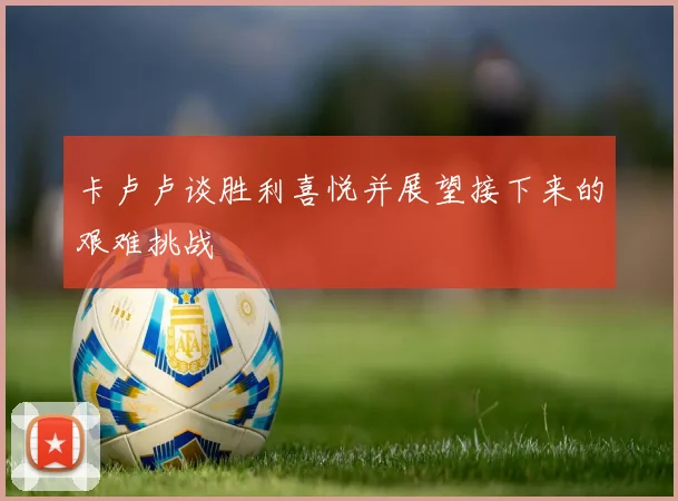 卡卢卢谈胜利喜悦并展望接下来的艰难挑战