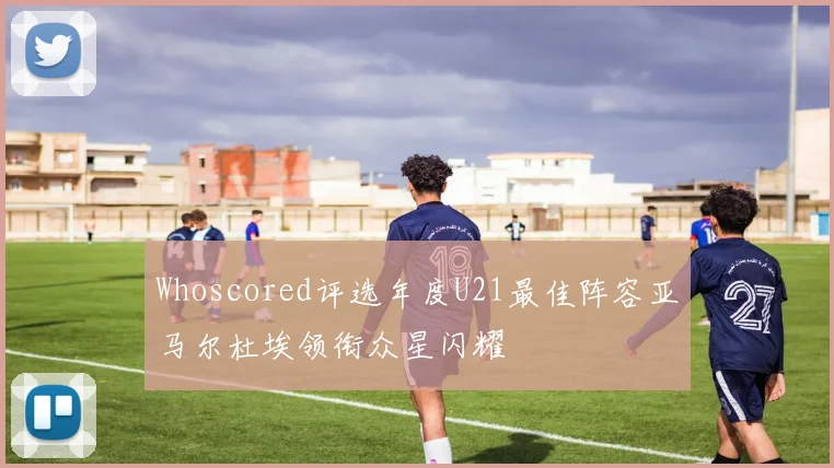 Whoscored评选年度U21最佳阵容亚马尔杜埃领衔众星闪耀