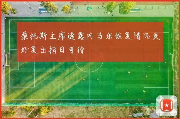 桑托斯主席透露内马尔恢复情况良好复出指日可待