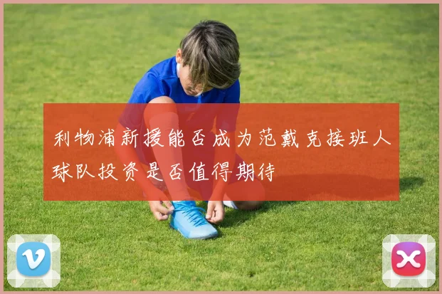 利物浦新援能否成为范戴克接班人球队投资是否值得期待