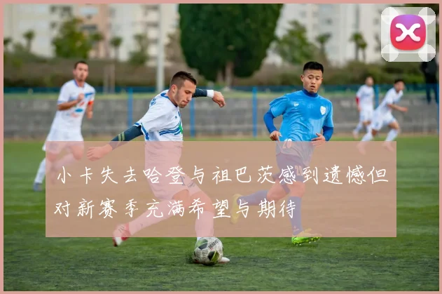 小卡失去哈登与祖巴茨感到遗憾但对新赛季充满希望与期待