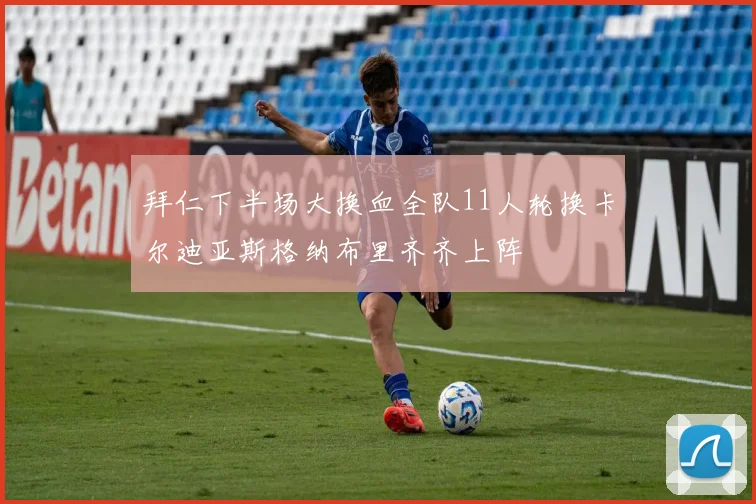 拜仁下半场大换血全队11人轮换卡尔迪亚斯格纳布里齐齐上阵