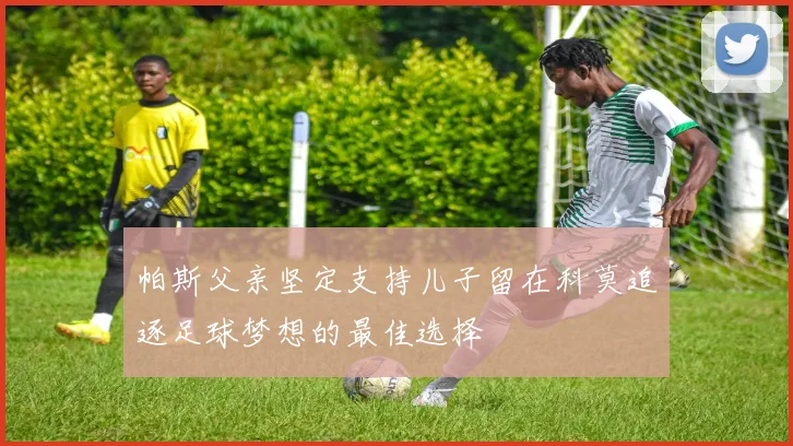 帕斯父亲坚定支持儿子留在科莫追逐足球梦想的最佳选择