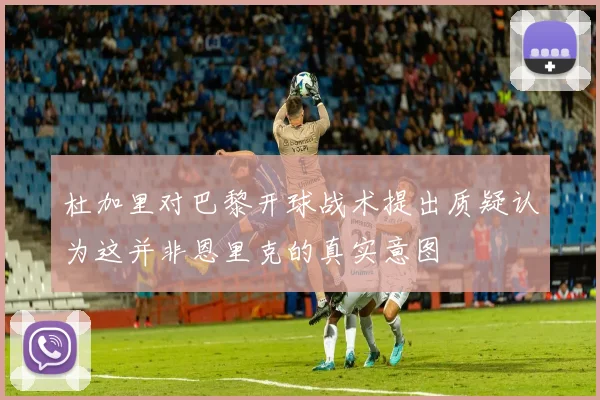 杜加里对巴黎开球战术提出质疑认为这并非恩里克的真实意图